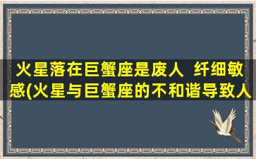 火星落在巨蟹座是废人  纤细敏感(火星与巨蟹座的不和谐导致人群纤细敏感)